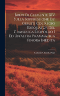 Brevi Di Clemente XIV Sulla Soppressione De' Gesuiti Col Regio Exequator Del Granduca Leopoldo I Ed Un'altra Prammatica Finora Inedita