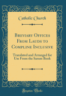 Breviary Offices from Lauds to Compline Inclusive: Translated and Arranged for Use from the Sarum Book (Classic Reprint)