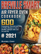 Breville Smart Air Fryer Oven Cookbook 2021: 600 Economical, Flavorful and Easy to Follow Recipes to Live a Healthy Lifestyle with Less Fat and Oil