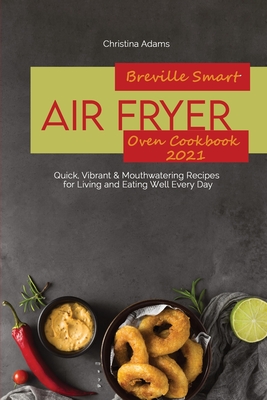 Breville Smart Air Fryer Oven Cookbook 2021: Quick, Vibrant & Mouthwatering Recipes for Living and Eating Well Every Day - Adams, Christina