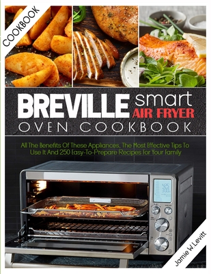 Breville Smart Air Fryer Oven Cookbook: All the Benefits of These Appliances, the Most Effective Tips to Use It and 250 Easy-To-Prepare Recipes for Your Family - W Levitt, Jamie