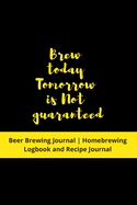 Brew today. Tomorrow is Not guaranteed: Beer Brewing Journal - Homebrewing Logbook and Recipe Journal