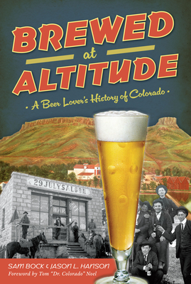 Brewed at Altitude: A Beer Lover's History of Colorado - Bock, Samuel, and Hanson, Jason L, and Noel, Tom (Foreword by)