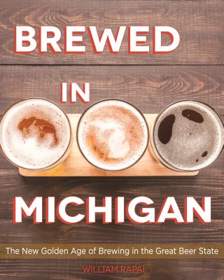 Brewed in Michigan: The New Golden Age of Brewing in the Great Beer State - Rapai, William