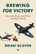 Brewing for Victory: Brewers, Beers and Pubs in World War II