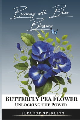 Brewing with Blue Blossoms: Unlocking the Power of the Butterfly Pea Flower - Sterling, Eleanor
