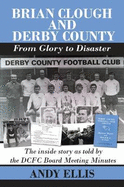 Brian Clough and Derby County : From Glory to Disaster: The Inside Story as Told by the DCFC Board Meeting Minutes