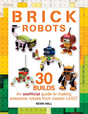 Brick Robots: 30 Builds: An Unofficial Guide to Making Awesome Robots from Classic Lego - Hall, Kevin