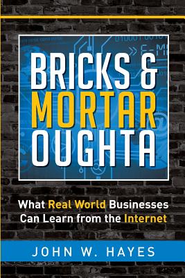 Bricks & Mortar Oughta: What Real World Businesses Can Learn from the Internet - Hayes, John W