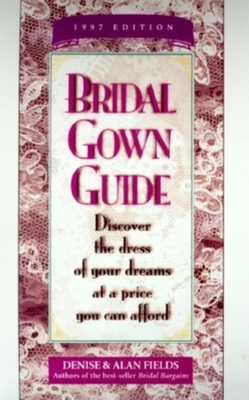 Bridal Gown Guide: Discover the Dress of Your Dreams at a Price You Can Afford - Fields, Denise, and Fields, Alan