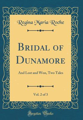 Bridal of Dunamore, Vol. 2 of 3: And Lost and Won, Two Tales (Classic Reprint) - Roche, Regina Maria