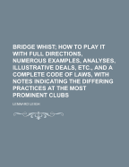 Bridge Whist; How to Play It with Full Directions, Numerous Examples, Analyses, Illustrative Deals, Etc., and a Complete Code of Laws, with Notes Indicating the Differing Practices at the Most Prominent Clubs