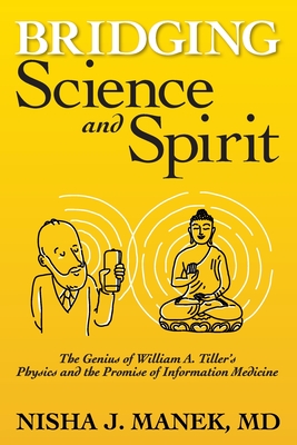 Bridging Science and Spirit: The Genius of William A. Tiller's Physics and the Promise of Information Medicine - Manek, Nisha J
