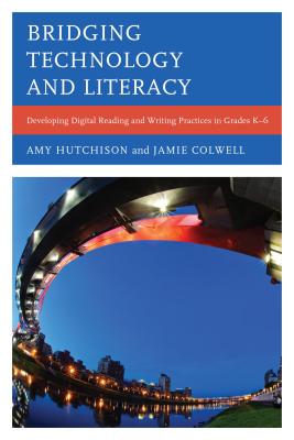Bridging Technology and Literacy: Developing Digital Reading and Writing Practices in Grades K-6 - Hutchison, Amy, and Colwell, Jamie