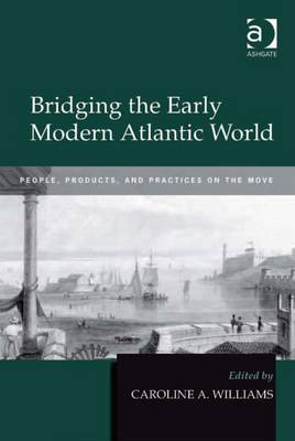 Bridging the Early Modern Atlantic World: People, Products, and Practices on the Move - Williams, Caroline