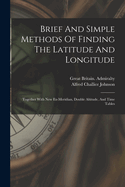 Brief And Simple Methods Of Finding The Latitude And Longitude: Together With New Ex-meridian, Double Altitude, And Time Tables