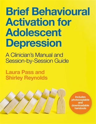 Brief Behavioural Activation for Adolescent Depression: A Clinician's Manual and Session-By-Session Guide - Reynolds, Shirley, and Pass, Laura