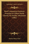 Brief Communion Sermons Preached at Clifton Parish Church, on Sunday Afternoons (1882)