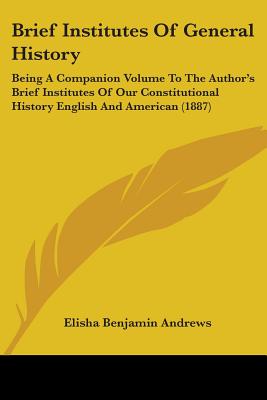 Brief Institutes Of General History: Being A Companion Volume To The Author's Brief Institutes Of Our Constitutional History English And American (1887) - Andrews, Elisha Benjamin