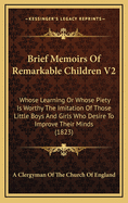 Brief Memoirs of Remarkable Children V2: Whose Learning or Whose Piety Is Worthy the Imitation of Those Little Boys and Girls Who Desire to Improve Their Minds (1823)