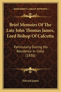 Brief Memoirs of the Late John Thomas James, Lord Bishop of Calcutta: Particularly During His Residence in India (1830)