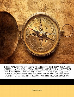 Brief Narrative of Facts Relative to the New Orphan Houses, on Ashley Down, Bristol, and Other Objects of the Scriptural Knowledge Institution for Home and Abroad: Contains the Record from May 26,1867, and Constitutes the 28th Report of the Proceedings of - M?ller, George