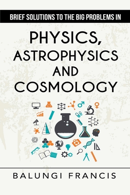 Brief Solutions to the Big Problems in Physics, Astrophysics and Cosmology second edition - Francis, Balungi
