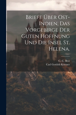 Briefe ber Ost-Indien, das Vorgebirge der guten Hoffnung und die Insel St. Helena. - Best, C C, and Carl Gottlob Kttner (Creator)