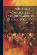 Briefe an Die Koniginn Marie Kasimire Wahrend Des Feldzugs Von Wien.