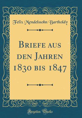 Briefe Aus Den Jahren 1830 Bis 1847 (Classic Reprint) - Bartholdy, Felix Mendelssohn