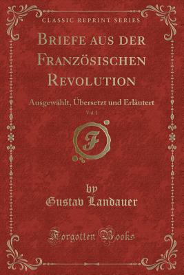 Briefe Aus Der Franzsischen Revolution, Vol. 1: Ausgewhlt, bersetzt Und Erlutert (Classic Reprint) - Landauer, Gustav