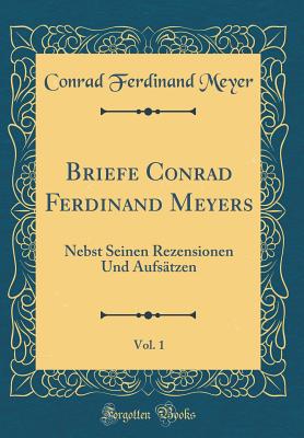 Briefe Conrad Ferdinand Meyers, Vol. 1: Nebst Seinen Rezensionen Und Aufstzen (Classic Reprint) - Meyer, Conrad Ferdinand