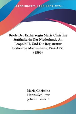 Briefe Der Erzherzogin Marie Christine Statthalterin Der Niederlande An Leopold II, Und Die Registratur Erzherzog Maximilians, 1547-1551 (1896) - Christine, Maria, and Schlitter, Hanns (Editor), and Loserth, Johann (Editor)