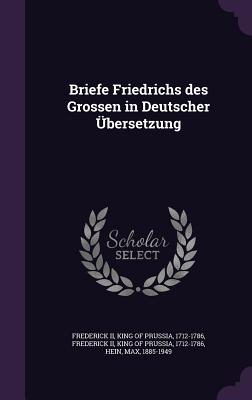 Briefe Friedrichs des Grossen in Deutscher bersetzung - Frederick, King of Prussia 1712-1786, II (Creator), and Hein, Max