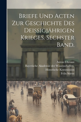 Briefe Und Acten Zur Geschichte Des Deissigj?hrigen Krieges. Sechster Band. - Bayerische Akademie Der Wissenschaften (Creator), and Ritter, Moriz, and Stieve, Felix