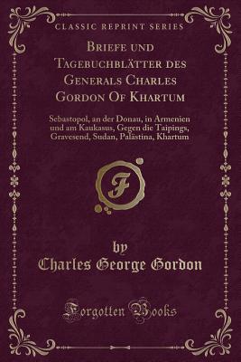 Briefe Und Tagebuchbl?tter Des Generals Charles Gordon of Khartum: Sebastopol, an Der Donau, in Armenien Und Am Kaukasus, Gegen Die Taipings, Gravesend, Sudan, Pal?stina, Khartum (Classic Reprint) - Gordon, Charles George