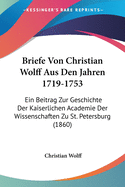 Briefe Von Christian Wolff Aus Den Jahren 1719-1753: Ein Beitrag Zur Geschichte Der Kaiserlichen Academie Der Wissenschaften Zu St. Petersburg (1860)