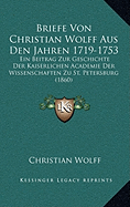 Briefe Von Christian Wolff Aus Den Jahren 1719-1753: Ein Beitrag Zur Geschichte Der Kaiserlichen Academie Der Wissenschaften Zu St. Petersburg (1860)