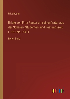 Briefe von Fritz Reuter an seinen Vater aus der Schler-, Studenten- und Festungszeit (1827 bis 1841): Erster Band - Reuter, Fritz