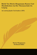 Briefe Von Moritz Hauptmann Kantor Und Musikdirektor An Der Thomasschule Zu Leipzig: An Ludwig Spohr Und Andere (1876)