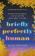 Briefly Perfectly Human: Making an Authentic Life by Getting Real About the End