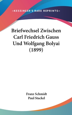 Briefwechsel Zwischen Carl Friedrich Gauss Und Wolfgang Bolyai (1899) - Schmidt, Franz, Dr. (Editor), and Stackel, Paul (Editor)