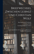 Briefwechsel Zwischen Leibniz Und Christian Wolf: Aus Den Handschriften Der Koeniglichen Bibliothek Zu Hannover (Classic Reprint)