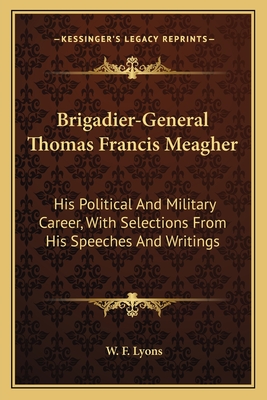 Brigadier-General Thomas Francis Meagher: His Political And Military Career, With Selections From His Speeches And Writings - Lyons, W F