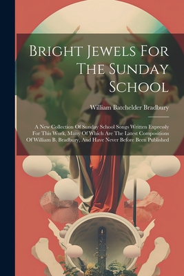Bright Jewels For The Sunday School: A New Collection Of Sunday School Songs Written Expressly For This Work, Many Of Which Are The Latest Compositions Of William B. Bradbury, And Have Never Before Been Published - Bradbury, William Batchelder