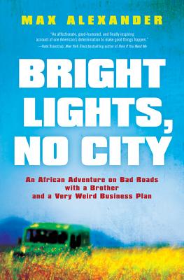 Bright Lights, No City: An African Adventure on Bad Roads with a Brother and a Very Weird Business Plan - Alexander, Max