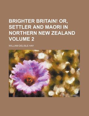 Brighter Britain! Or, Settler and Maori in Northern New Zealand; Volume 2 - Hay, William Delisle