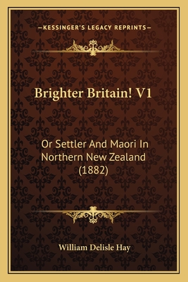 Brighter Britain! V1: Or Settler and Maori in Northern New Zealand (1882) - Hay, William Delisle