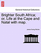 Brighter South Africa; Or, Life at the Cape and Natal with Map.