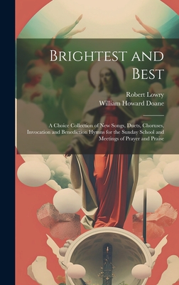 Brightest and Best: A Choice Collection of New Songs, Duets, Choruses, Invocation and Benediction Hymns for the Sunday School and Meetings of Prayer and Praise - Lowry, Robert, and Doane, William Howard